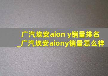 广汽埃安aion y销量排名_广汽埃安aiony销量怎么样